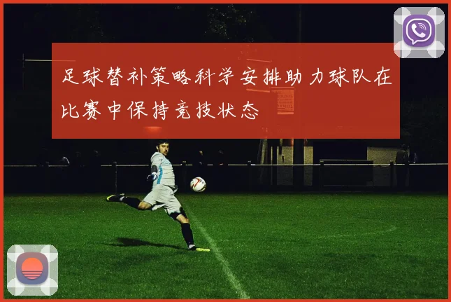 足球替补策略科学安排助力球队在比赛中保持竞技状态