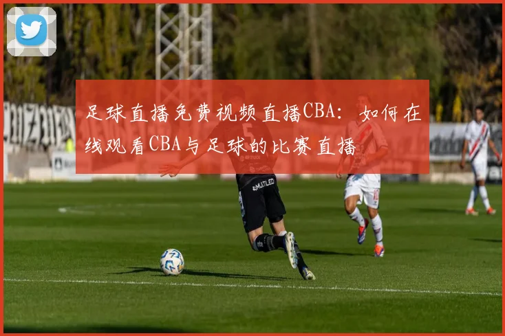 足球直播免费视频直播CBA：如何在线观看CBA与足球的比赛直播
